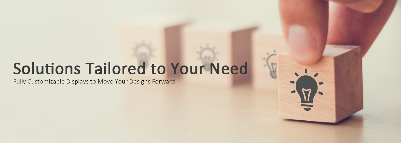 Solutions Tailored to Your Need. Breakthrough! Fully Customizable Display Solution to Move Your Designs Forward.